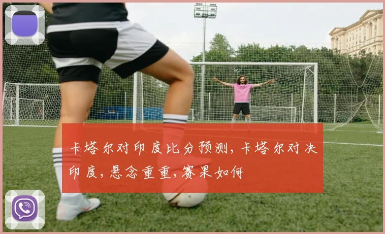 卡塔尔对印度比分预测,卡塔尔对决印度,悬念重重,赛果如何