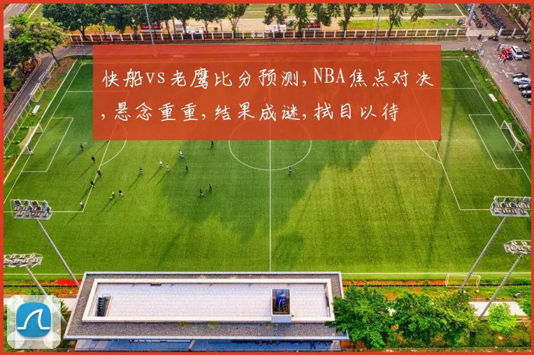 快船vs老鹰比分预测,NBA焦点对决,悬念重重,结果成谜,拭目以待