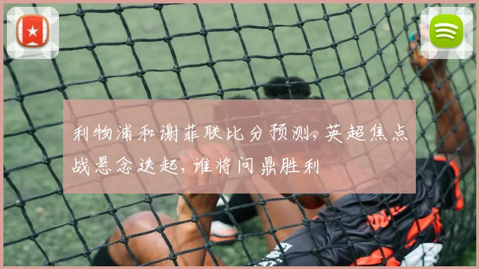 利物浦和谢菲联比分预测,英超焦点战悬念迭起,谁将问鼎胜利