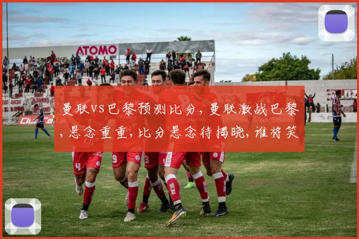 曼联vs巴黎预测比分,曼联激战巴黎,悬念重重,比分悬念待揭晓,谁将笑到最后