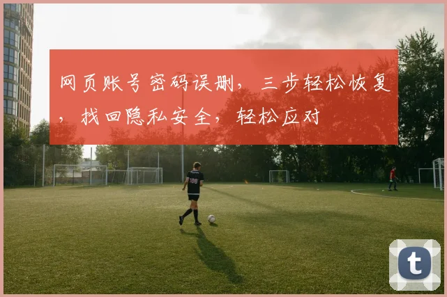 网页账号密码误删,三步轻松恢复,找回隐私安全,轻松应对