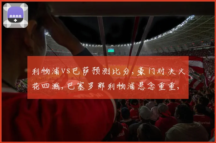 利物浦vs巴萨预测比分,豪门对决火花四溅,巴塞罗那利物浦悬念重重,一触即发